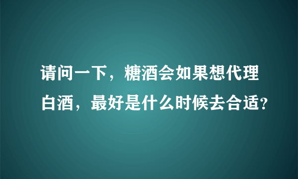 请问一下，糖酒会如果想代理白酒，最好是什么时候去合适？