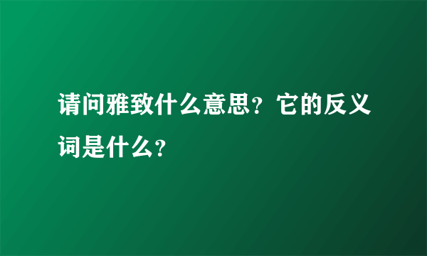 请问雅致什么意思？它的反义词是什么？