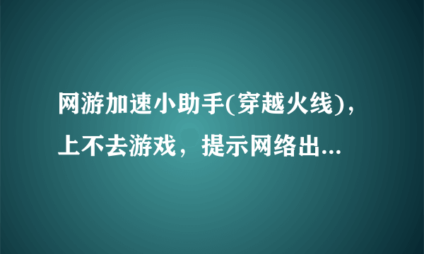 网游加速小助手(穿越火线)，上不去游戏，提示网络出现异常，然后黑屏。等一会就提示长时间未选择服务器。