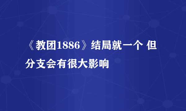 《教团1886》结局就一个 但分支会有很大影响