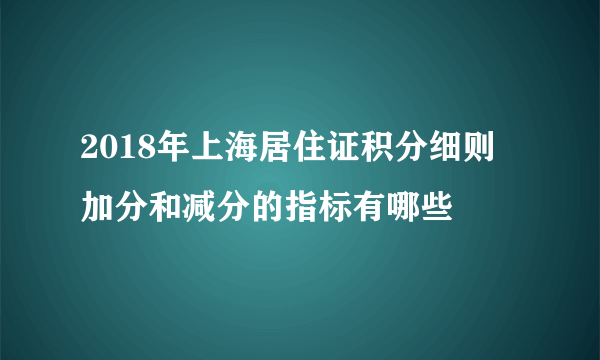 2018年上海居住证积分细则   加分和减分的指标有哪些