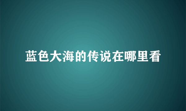 蓝色大海的传说在哪里看