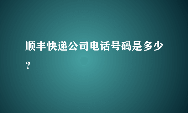 顺丰快递公司电话号码是多少？