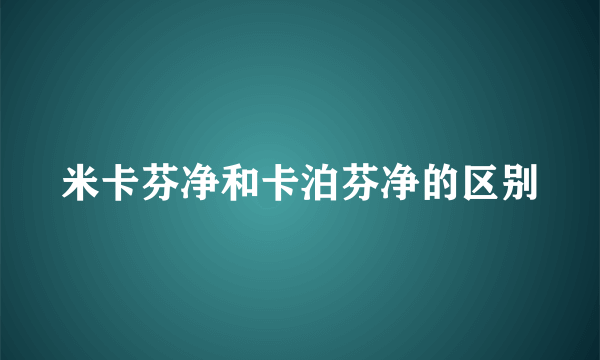 米卡芬净和卡泊芬净的区别