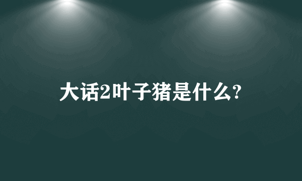 大话2叶子猪是什么?