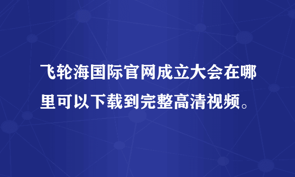 飞轮海国际官网成立大会在哪里可以下载到完整高清视频。