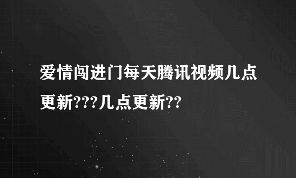 爱情闯进门每天腾讯视频几点更新???几点更新??