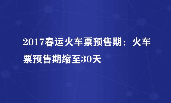 2017春运火车票预售期：火车票预售期缩至30天