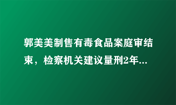 郭美美制售有毒食品案庭审结束，检察机关建议量刑2年9个月，如何看待郭美美再一次违法判刑？