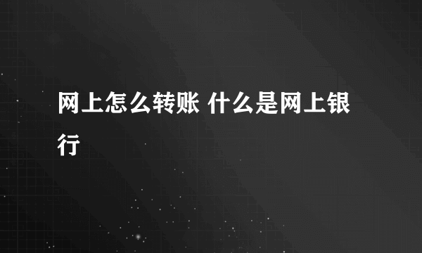 网上怎么转账 什么是网上银行