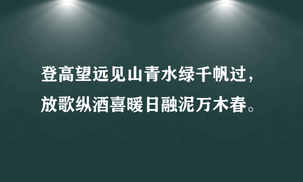 登高望远见山青水绿千帆过，放歌纵酒喜暖日融泥万木春。