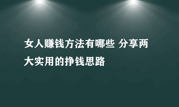 女人赚钱方法有哪些 分享两大实用的挣钱思路