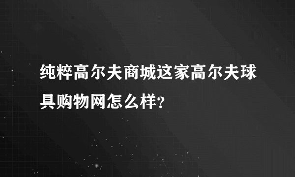 纯粹高尔夫商城这家高尔夫球具购物网怎么样？