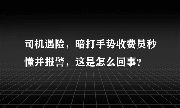 司机遇险，暗打手势收费员秒懂并报警，这是怎么回事？