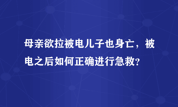 母亲欲拉被电儿子也身亡，被电之后如何正确进行急救？