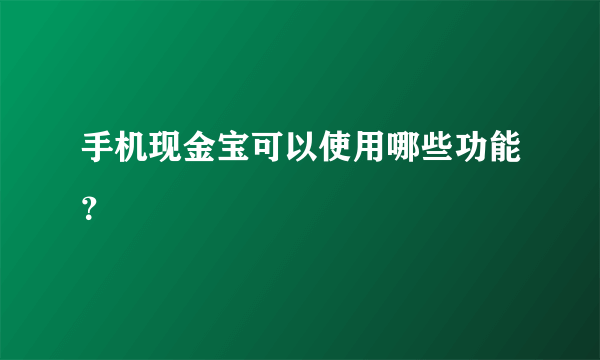 手机现金宝可以使用哪些功能？