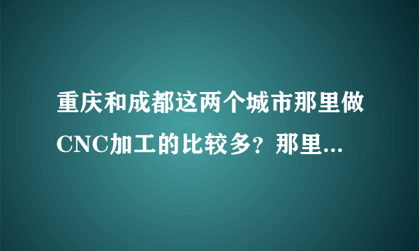 重庆和成都这两个城市那里做CNC加工的比较多？那里做塑胶模具的多？