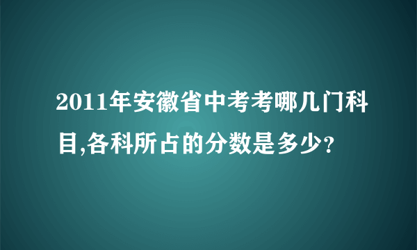 2011年安徽省中考考哪几门科目,各科所占的分数是多少？