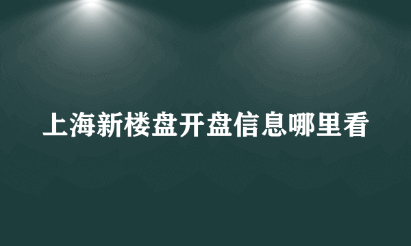 上海新楼盘开盘信息哪里看