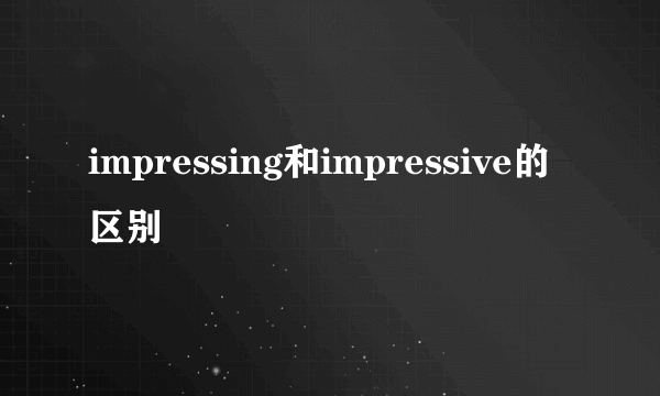 impressing和impressive的区别