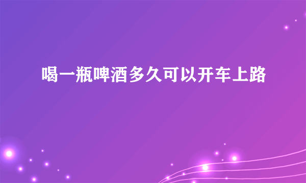 喝一瓶啤酒多久可以开车上路