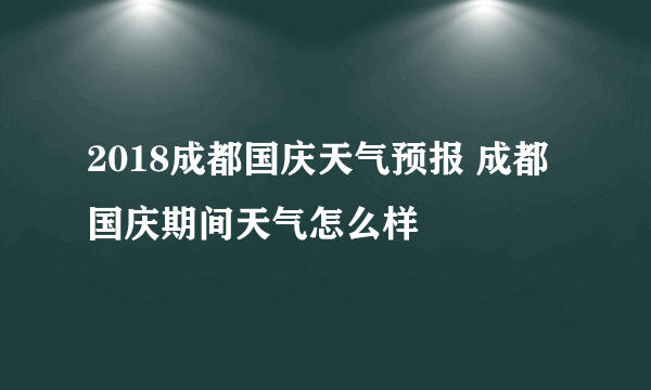 2018成都国庆天气预报 成都国庆期间天气怎么样