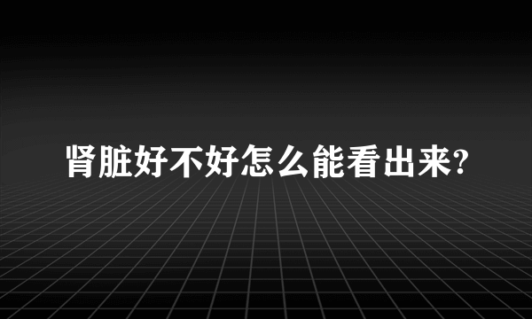 肾脏好不好怎么能看出来?