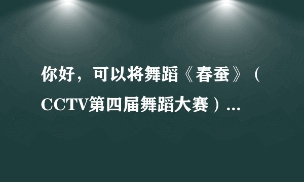 你好，可以将舞蹈《春蚕》（CCTV第四届舞蹈大赛）的音乐发给我吗？谢谢！（清晰版本没有掌声