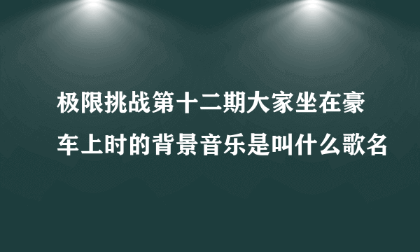 极限挑战第十二期大家坐在豪车上时的背景音乐是叫什么歌名