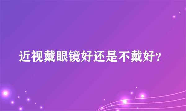 近视戴眼镜好还是不戴好？