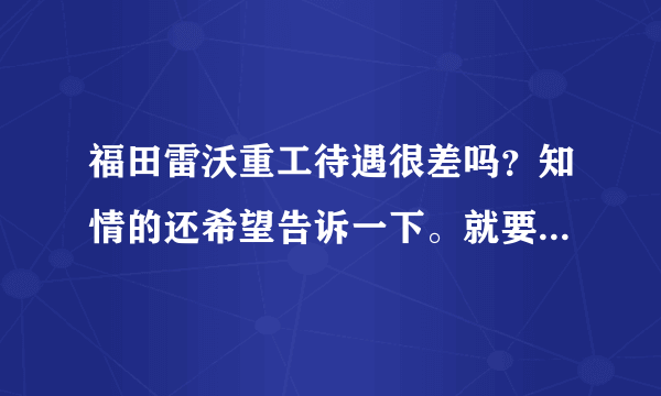 福田雷沃重工待遇很差吗？知情的还希望告诉一下。就要去那里了！