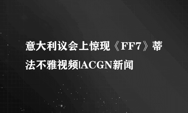 意大利议会上惊现《FF7》蒂法不雅视频|ACGN新闻