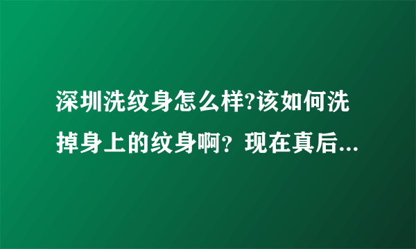 深圳洗纹身怎么样?该如何洗掉身上的纹身啊？现在真后悔...