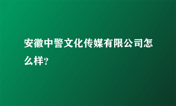 安徽中警文化传媒有限公司怎么样？