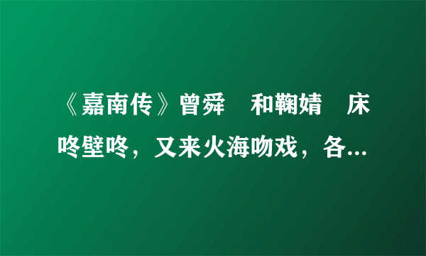 《嘉南传》曾舜晞和鞠婧祎床咚壁咚，又来火海吻戏，各种甜挡不住