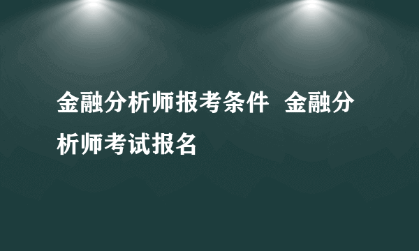 金融分析师报考条件  金融分析师考试报名