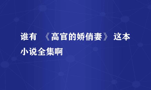 谁有  《高官的娇俏妻》 这本小说全集啊