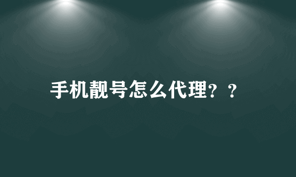 手机靓号怎么代理？？