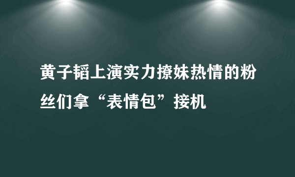 黄子韬上演实力撩妹热情的粉丝们拿“表情包”接机