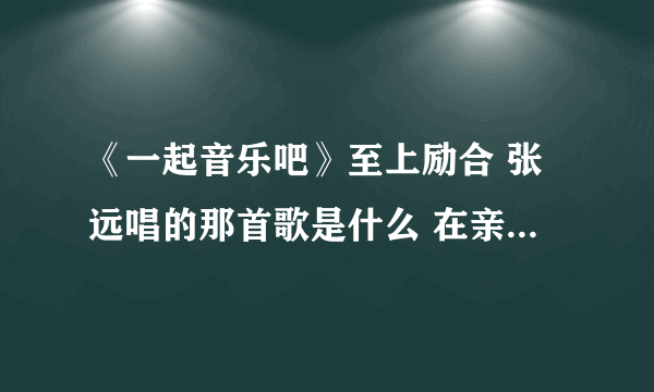 《一起音乐吧》至上励合 张远唱的那首歌是什么 在亲爱的那不是爱情之前