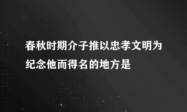 春秋时期介子推以忠孝文明为纪念他而得名的地方是