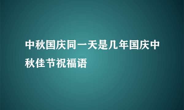 中秋国庆同一天是几年国庆中秋佳节祝福语