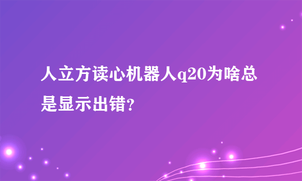 人立方读心机器人q20为啥总是显示出错？