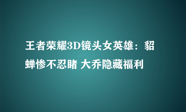 王者荣耀3D镜头女英雄：貂蝉惨不忍睹 大乔隐藏福利