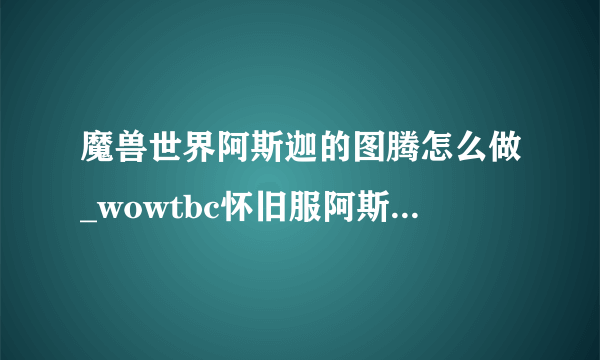 魔兽世界阿斯迦的图腾怎么做_wowtbc怀旧服阿斯迦的图腾任务流程攻略_飞外网游