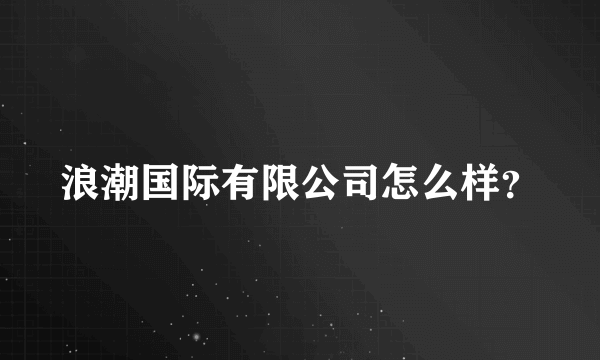 浪潮国际有限公司怎么样？