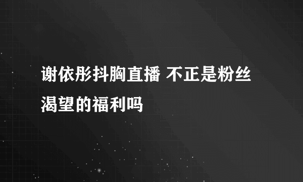 谢依彤抖胸直播 不正是粉丝渴望的福利吗