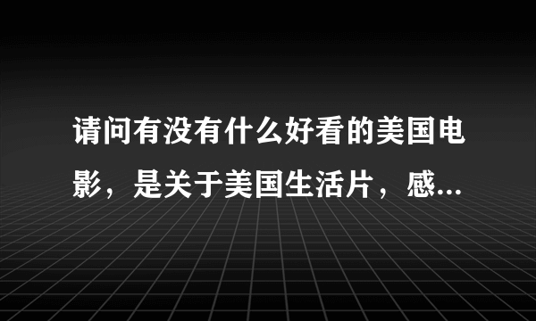 请问有没有什么好看的美国电影，是关于美国生活片，感人的，喜剧也可以。推荐推荐。。。