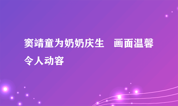 窦靖童为奶奶庆生   画面温馨令人动容