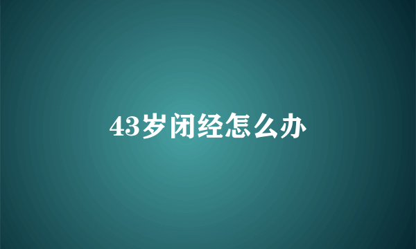 43岁闭经怎么办